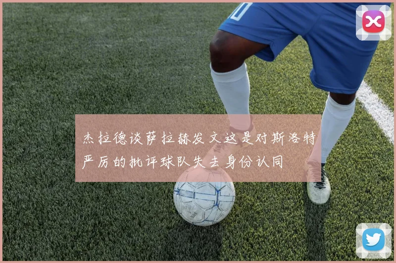 杰拉德谈萨拉赫发文这是对斯洛特严厉的批评球队失去身份认同
