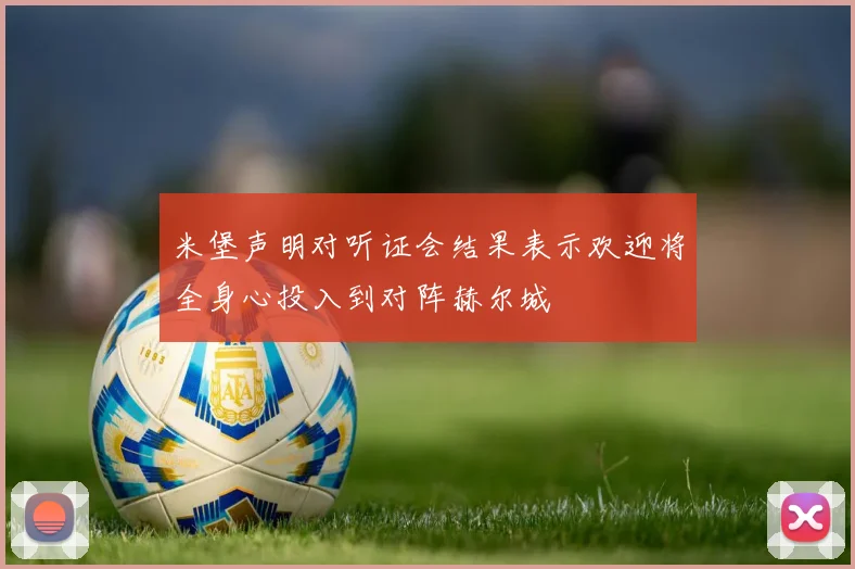 米堡声明对听证会结果表示欢迎将全身心投入到对阵赫尔城